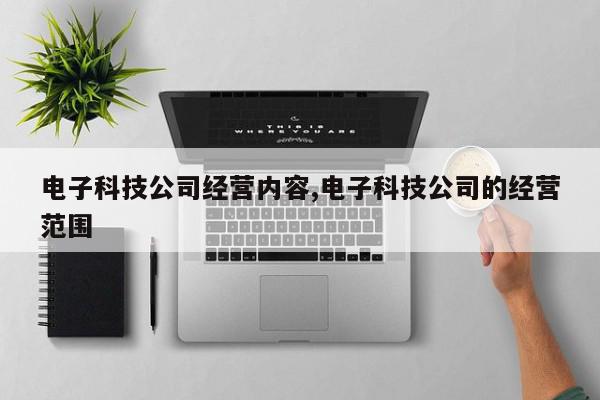 电子科技公司经营内容,电子科技公司的经营范围