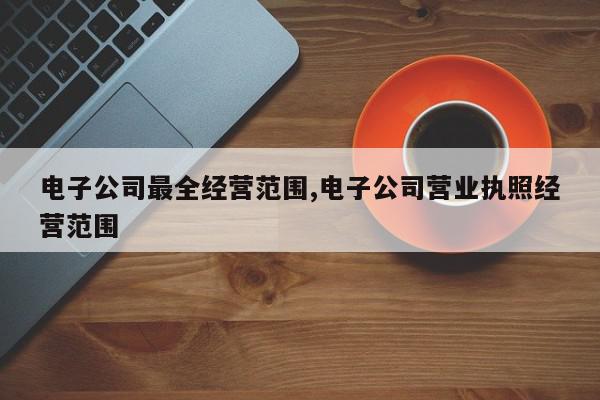 电子公司最全经营范围,电子公司营业执照经营范围