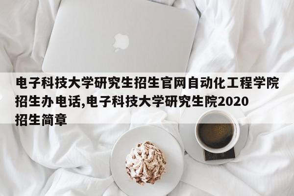 电子科技大学研究生招生官网自动化工程学院招生办电话,电子科技大学研究生院2020招生简章