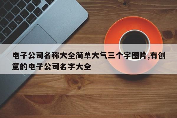 电子公司名称大全简单大气三个字图片,有创意的电子公司名字大全