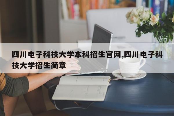 四川电子科技大学本科招生官网,四川电子科技大学招生简章