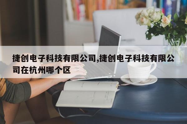 捷创电子科技有限公司,捷创电子科技有限公司在杭州哪个区