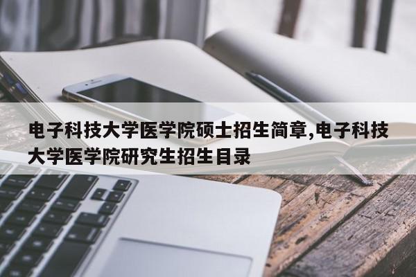 电子科技大学医学院硕士招生简章,电子科技大学医学院研究生招生目录