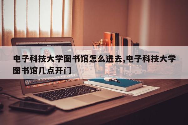电子科技大学图书馆怎么进去,电子科技大学图书馆几点开门