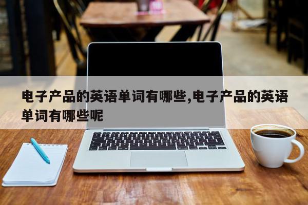 电子产品的英语单词有哪些,电子产品的英语单词有哪些呢