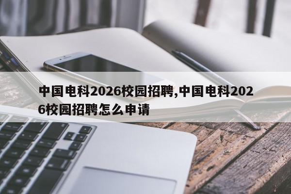 中国电科2026校园招聘,中国电科2026校园招聘怎么申请