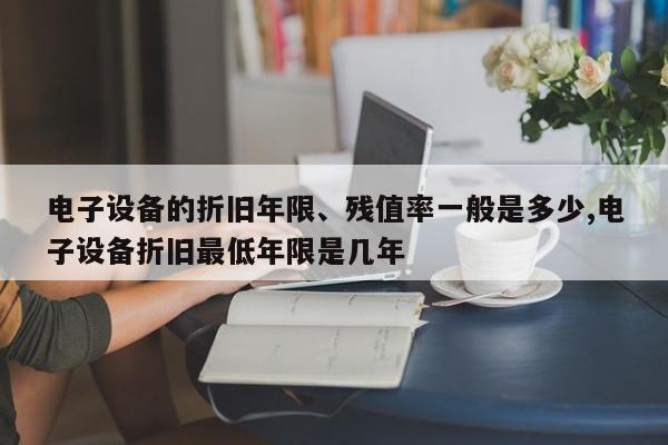 电子设备的折旧年限、残值率一般是多少,电子设备折旧最低年限是几年
