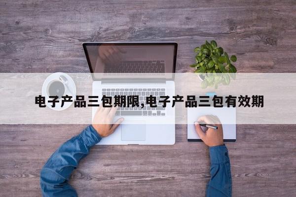 电子产品三包期限,电子产品三包有效期