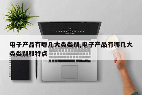 电子产品有哪几大类类别,电子产品有哪几大类类别和特点