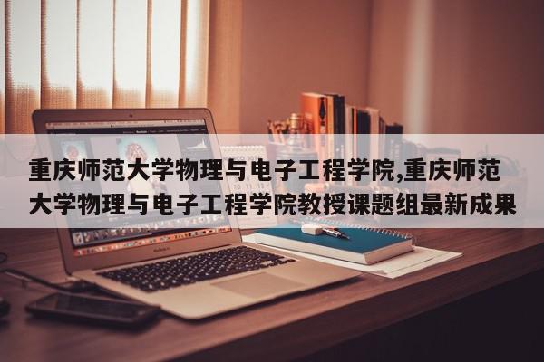 重庆师范大学物理与电子工程学院,重庆师范大学物理与电子工程学院教授课题组最新成果