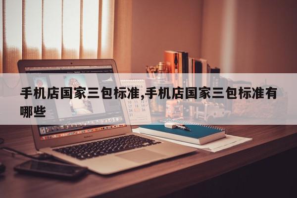 手机店国家三包标准,手机店国家三包标准有哪些