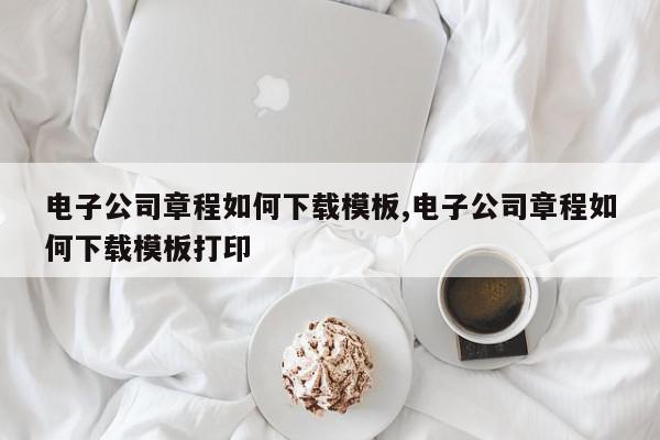 电子公司章程如何下载模板,电子公司章程如何下载模板打印