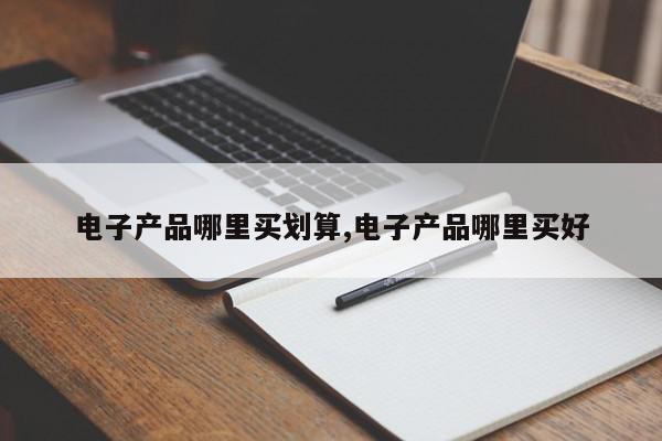 电子产品哪里买划算,电子产品哪里买好