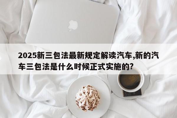 2025新三包法最新规定解读汽车,新的汽车三包法是什么时候正式实施的?