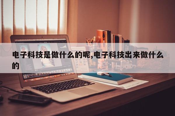 电子科技是做什么的呢,电子科技出来做什么的