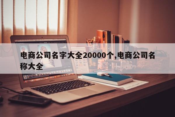 电商公司名字大全20000个,电商公司名称大全