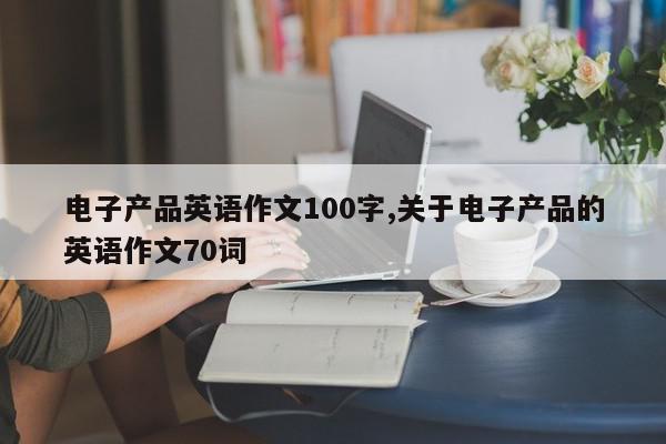 电子产品英语作文100字,关于电子产品的英语作文70词
