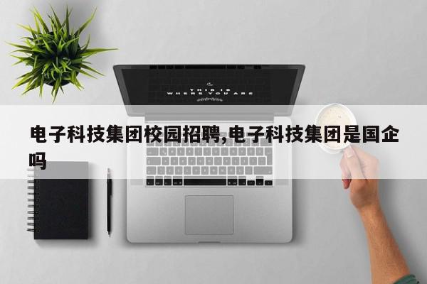电子科技集团校园招聘,电子科技集团是国企吗