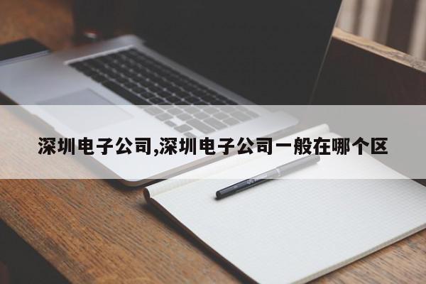 深圳电子公司,深圳电子公司一般在哪个区