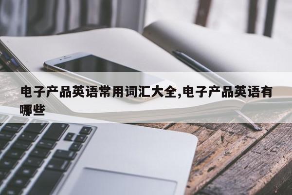 电子产品英语常用词汇大全,电子产品英语有哪些