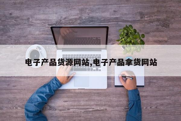 电子产品货源网站,电子产品拿货网站