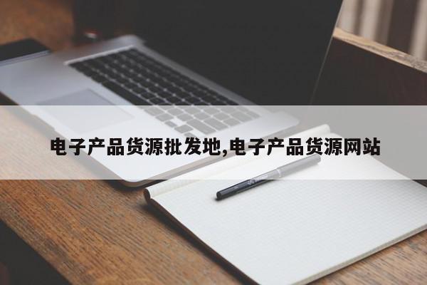 电子产品货源批发地,电子产品货源网站