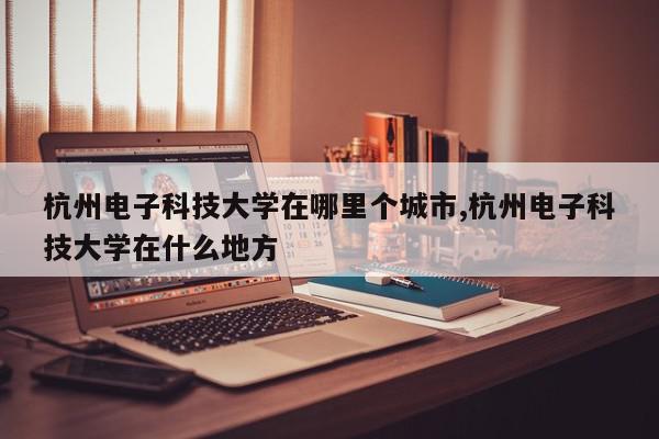 杭州电子科技大学在哪里个城市,杭州电子科技大学在什么地方