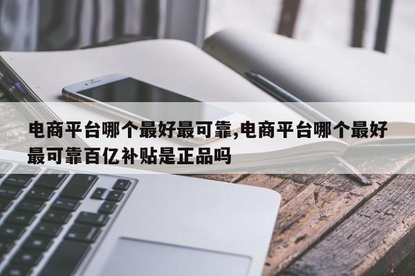 电商平台哪个最好最可靠,电商平台哪个最好最可靠百亿补贴是正品吗