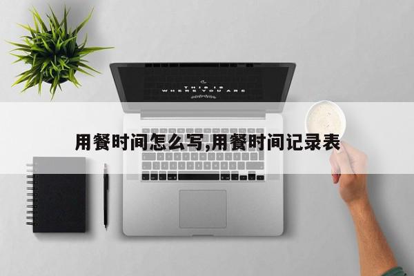 用餐时间怎么写,用餐时间记录表