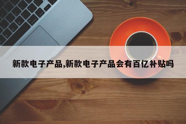 新款电子产品,新款电子产品会有百亿补贴吗