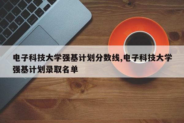 电子科技大学强基计划分数线,电子科技大学强基计划录取名单