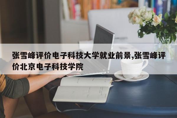 张雪峰评价电子科技大学就业前景,张雪峰评价北京电子科技学院