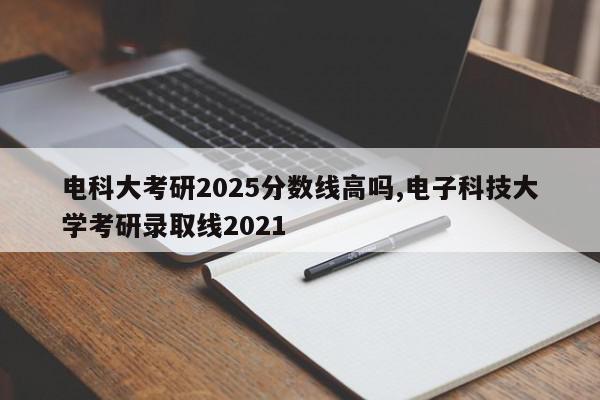 电科大考研2025分数线高吗,电子科技大学考研录取线2021