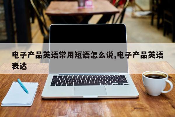电子产品英语常用短语怎么说,电子产品英语表达