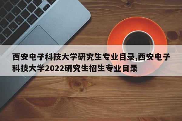 西安电子科技大学研究生专业目录,西安电子科技大学2022研究生招生专业目录
