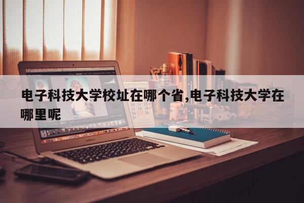 电子科技大学校址在哪个省,电子科技大学在哪里呢