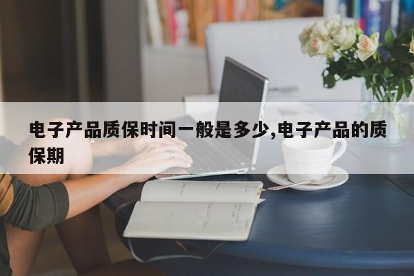 电子产品质保时间一般是多少,电子产品的质保期