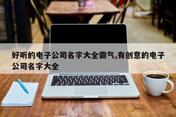 好听的电子公司名字大全霸气,有创意的电子公司名字大全